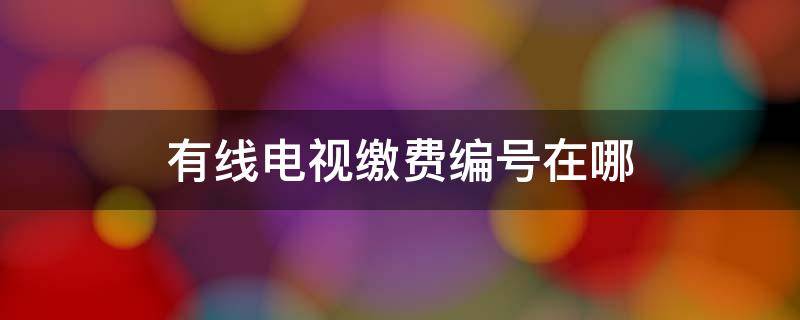 有线电视缴费编号在哪（有线电视缴费处在哪）