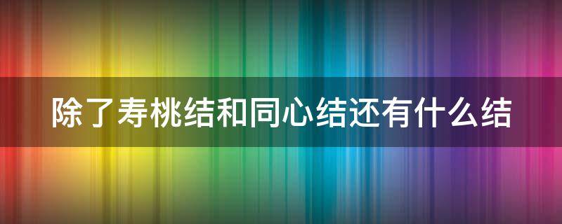 除了寿桃结和同心结还有什么结 除了同心结还有什么节