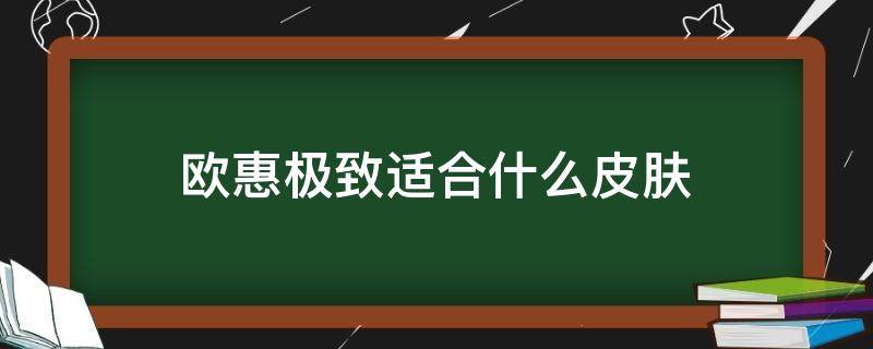 欧惠极致适合什么皮肤 欧惠极致适合什么皮肤和年龄