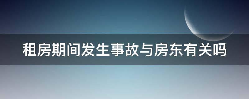 租房期间发生事故与房东有关吗（租房期间发生的事故）