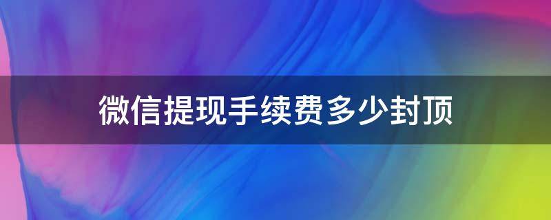 微信提现手续费多少封顶（微信提现手续费是多少封顶呀!）