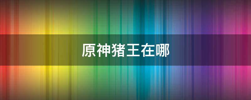 原神猪王在哪（原神野猪王在哪里打）