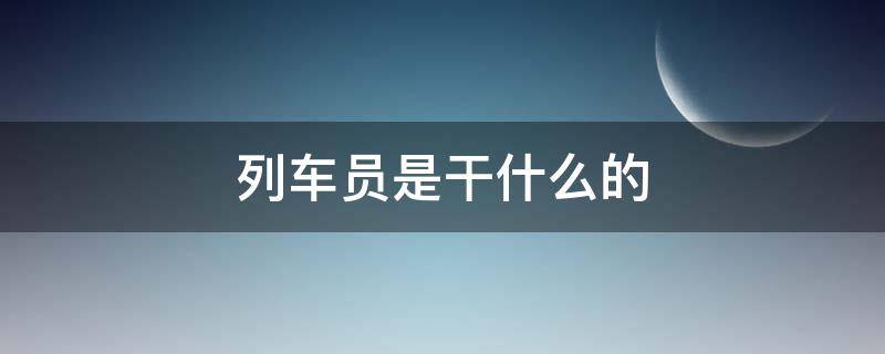 列车员是干什么的 高等级列车员是干什么的