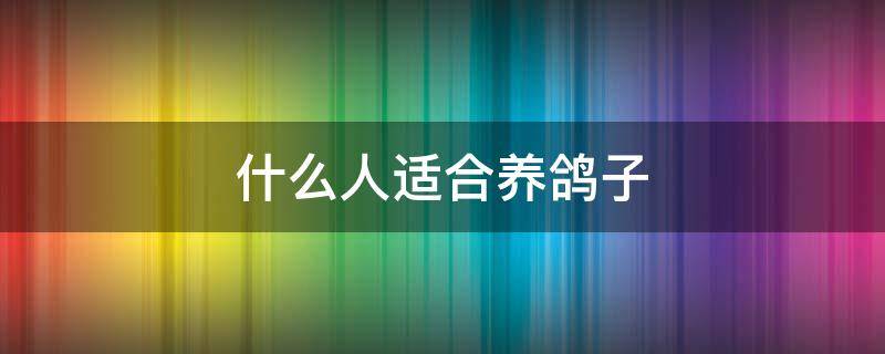 什么人适合养鸽子 鸽子适合家养吗