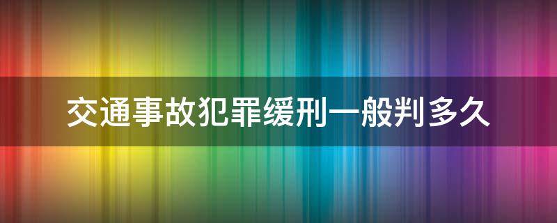 交通事故犯罪缓刑一般判多久（交通事故一般判几年缓刑）