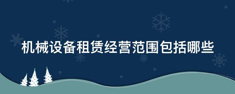 机械设备租赁经营范围包括哪些 机械设备租赁经营范围包括哪些内容