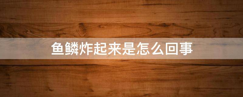 鱼鳞炸起来是怎么回事（鱼鳞炸起来是怎么回事要怎么办）