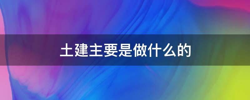 土建主要是做什么的（土建工程主要是做什么）