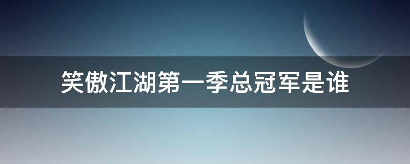 笑傲江湖第一季总冠军是谁（笑傲江湖第一季冠军亚军季军）