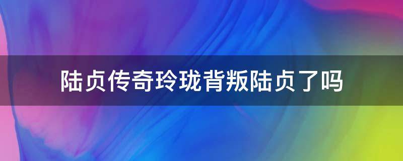 陆贞传奇玲珑背叛陆贞了吗 陆贞传奇玲珑结局