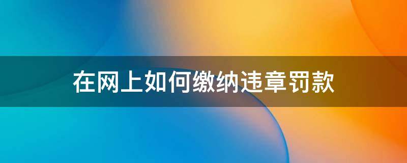 在网上如何缴纳违章罚款 怎样在网上缴纳违章罚款