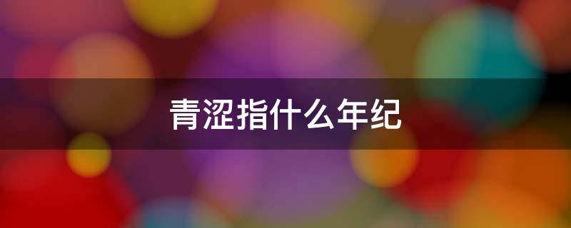 青涩指什么年纪 青涩年华指什么年龄