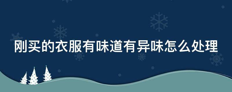刚买的衣服有味道有异味怎么处理（刚买的衣服有味道有异味怎么处理呢）