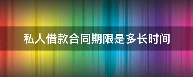 私人借款合同期限是多长时间（私人借款借条的有效期多久）