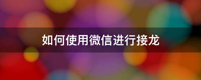 如何使用微信进行接龙 如何使用微信进行接龙报名