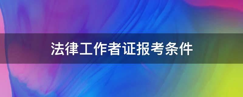 法律工作者证报考条件（法律工作者职业资格证书报考条件）