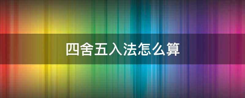 四舍五入法怎么算 整数四舍五入法怎么算