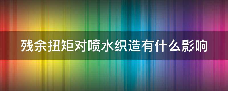 残余扭矩对喷水织造有什么影响 残余扭矩对喷水织造有什么影响吗