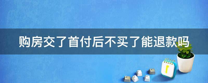 购房交了首付后不买了能退款吗 买房交了首付后不想买了,可以退吗