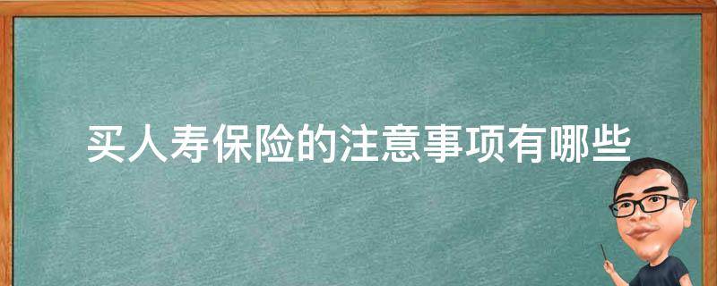 买人寿保险的注意事项有哪些（买人寿保险要注意哪些事项?）