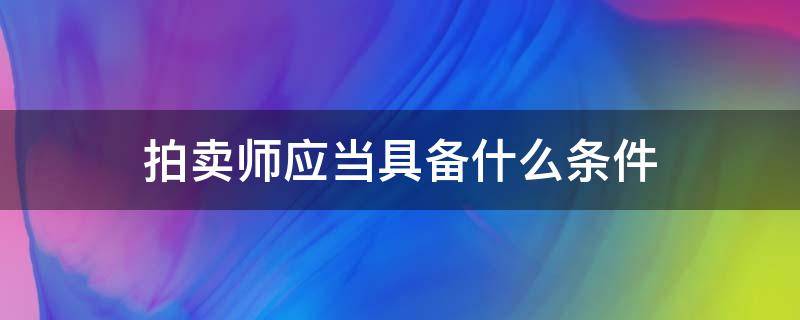 拍卖师应当具备什么条件（拍卖师应当具备哪些条件）
