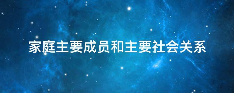 家庭主要成员和主要社会关系（家庭主要成员和主要社会关系与本人关系）