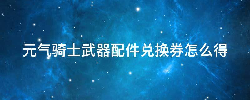 元气骑士武器配件兑换券怎么得（元气骑士武器配件兑换券能不能出进阶配件）