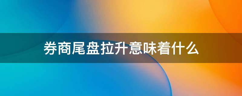 券商尾盘拉升意味着什么（股票尾盘拉升）