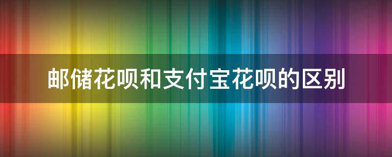 邮储花呗和支付宝花呗的区别 邮政花呗和支付宝花呗区别