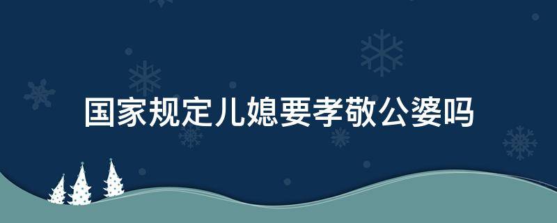 国家规定儿媳要孝敬公婆吗 儿媳妇孝敬婆婆应该吗?