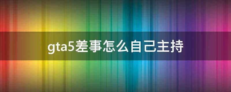 gta5差事怎么自己主持（gta5主持差事怎么开始）