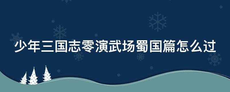 少年三国志零演武场蜀国篇怎么过（少年三国志零演武场蜀国篇攻略）