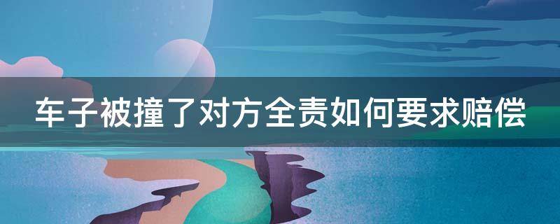 车子被撞了对方全责如何要求赔偿 车子被撞了对方全责如何要求赔偿人员无伤