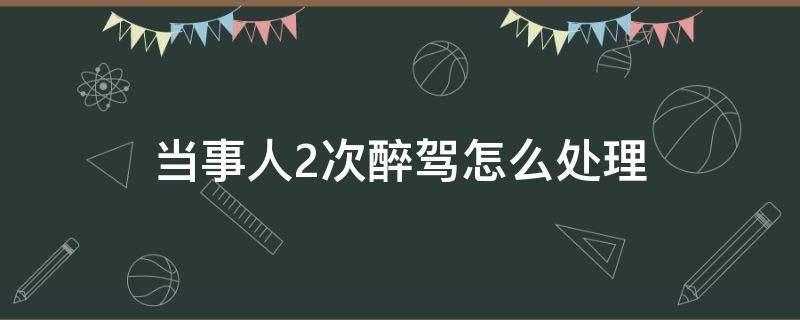 当事人2次醉驾怎么处理 连续两次醉驾怎么处理