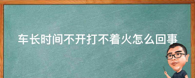 车长时间不开打不着火怎么回事（车子长时间不开打不着）