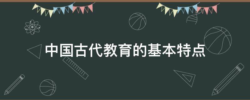 中国古代教育的基本特点（中国古代教育的基本特点中国文化要略）