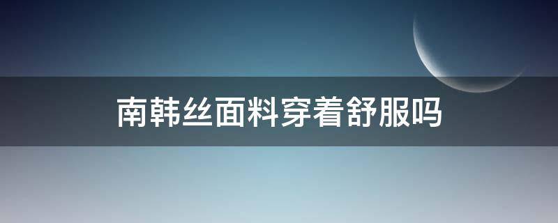 南韩丝面料穿着舒服吗（南韩丝和丝缎面料哪个穿着更舒服）