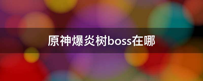 原神爆炎树boss在哪 原神爆炎树boss怎么打