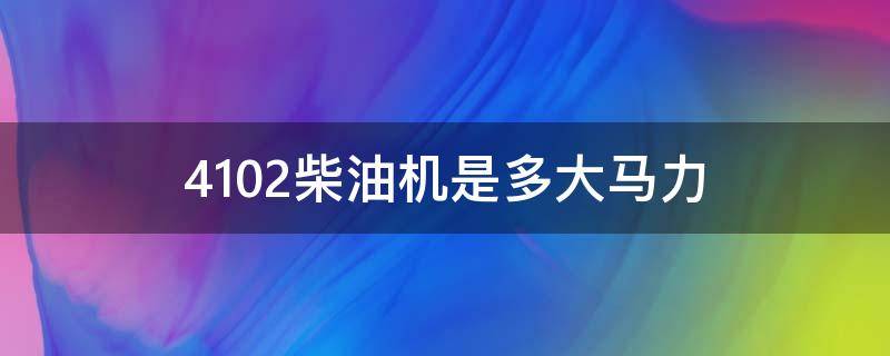 4102柴油机是多大马力 4102柴油机是多大马力一般拉多少吨