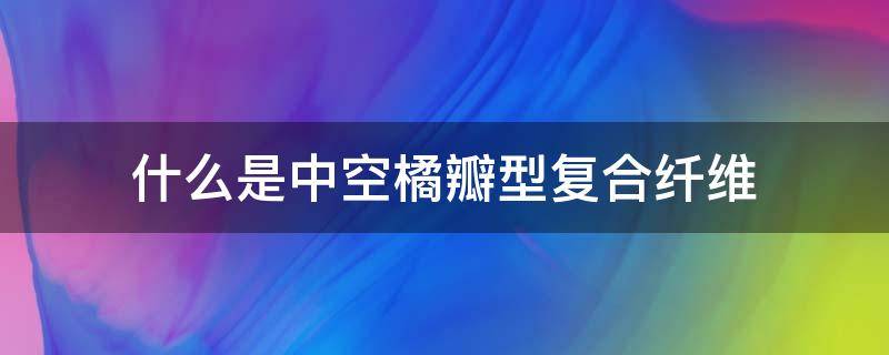 什么是中空橘瓣型复合纤维（什么是中空橘瓣型复合纤维板）