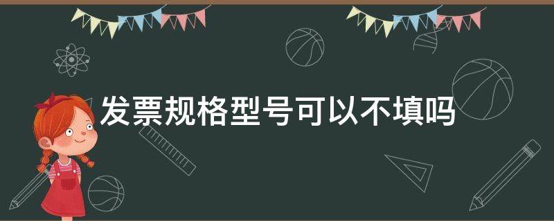 发票规格型号可以不填吗（发票的规格型号可以不填吗）