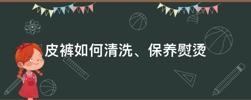 皮裤如何清洗、保养熨烫（皮裤子怎么保养）