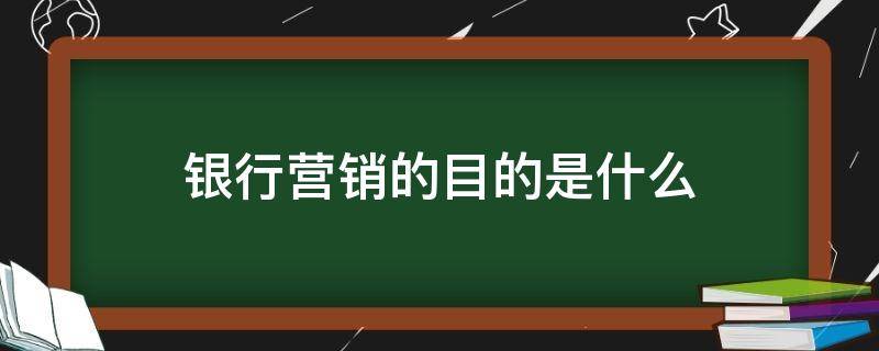 银行营销的目的是什么（银行营销的目的和意义）