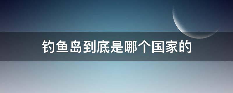 钓鱼岛到底是哪个国家的（钓鱼岛到底是哪个国家的领土）
