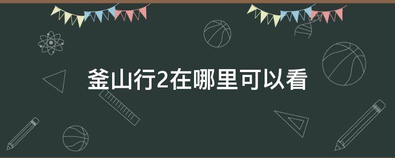 釜山行2在哪里可以看 釜山行2在哪里可以看完整版