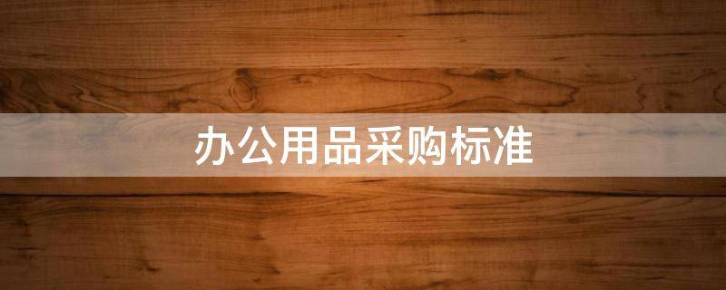 办公用品采购标准 福建省办公用品采购标准