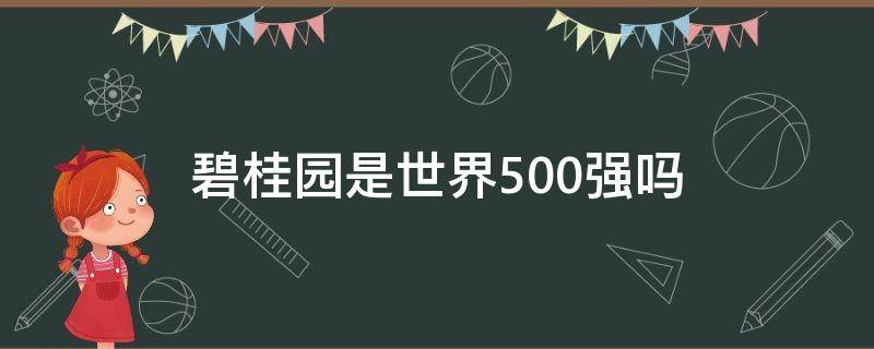 碧桂园是世界500强吗（碧桂园是世界500强还是中国500强）