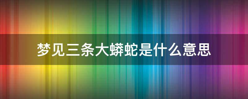 梦见三条大蟒蛇是什么意思（做梦梦见三条大蟒蛇是什么意思）