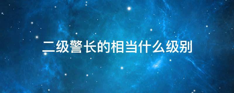 二级警长的相当什么级别 公安二级警长的相当什么级别