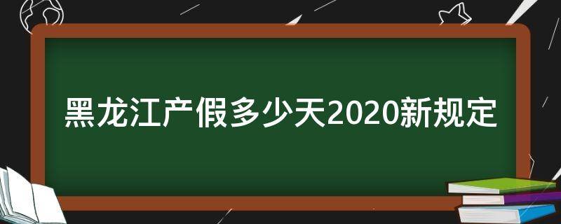 黑龙江产假多少天2020新规定（黑龙江男士产假几天国家法定2020）